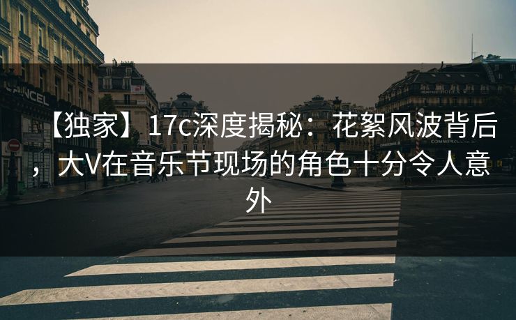 【独家】17c深度揭秘：花絮风波背后，大V在音乐节现场的角色十分令人意外