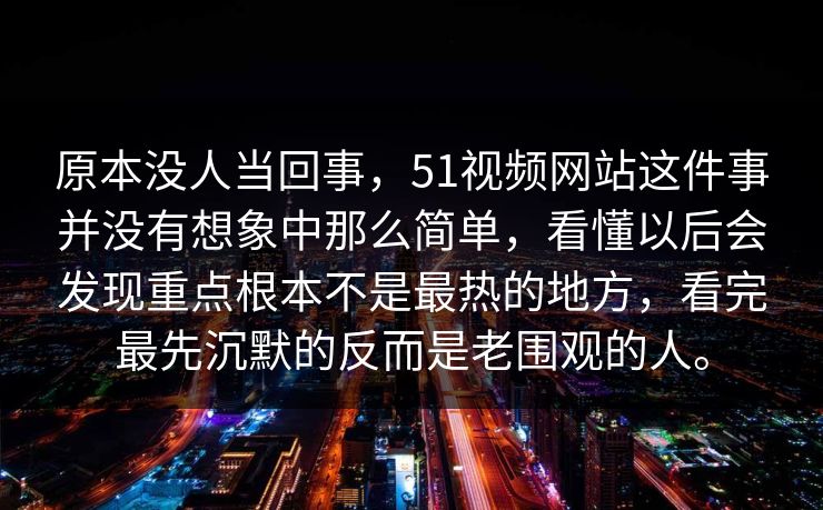 原本没人当回事，51视频网站这件事并没有想象中那么简单，看懂以后会发现重点根本不是最热的地方，看完最先沉默的反而是老围观的人。