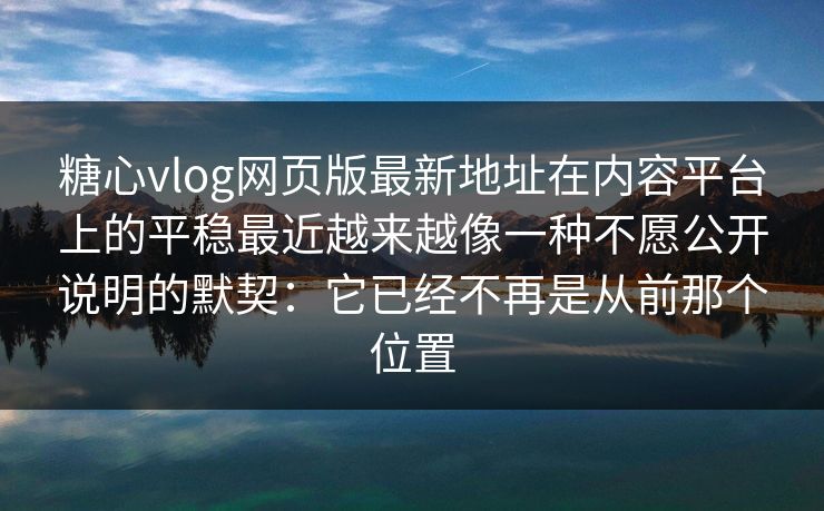 糖心vlog网页版最新地址在内容平台上的平稳最近越来越像一种不愿公开说明的默契：它已经不再是从前那个位置