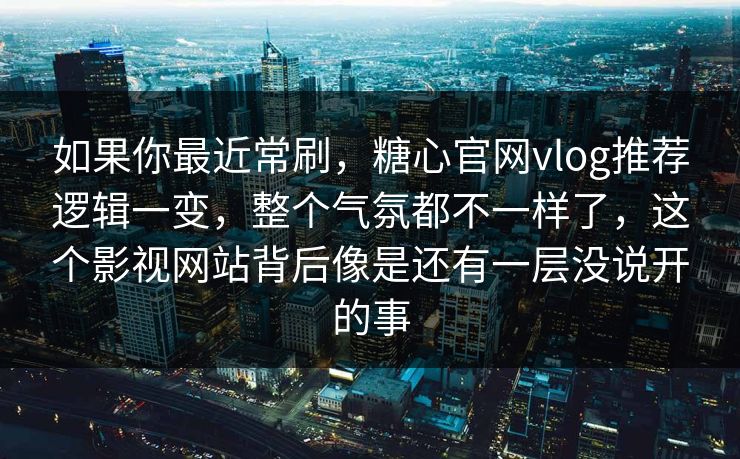 如果你最近常刷，糖心官网vlog推荐逻辑一变，整个气氛都不一样了，这个影视网站背后像是还有一层没说开的事