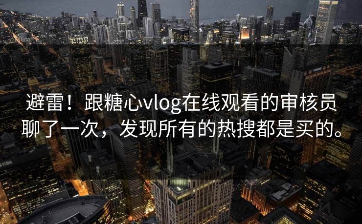 避雷！跟糖心vlog在线观看的审核员聊了一次，发现所有的热搜都是买的。