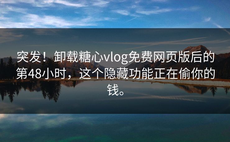 突发！卸载糖心vlog免费网页版后的第48小时，这个隐藏功能正在偷你的钱。