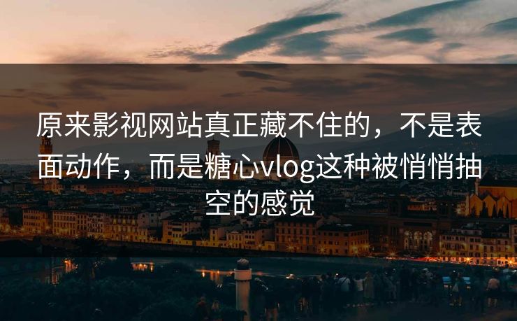 原来影视网站真正藏不住的，不是表面动作，而是糖心vlog这种被悄悄抽空的感觉