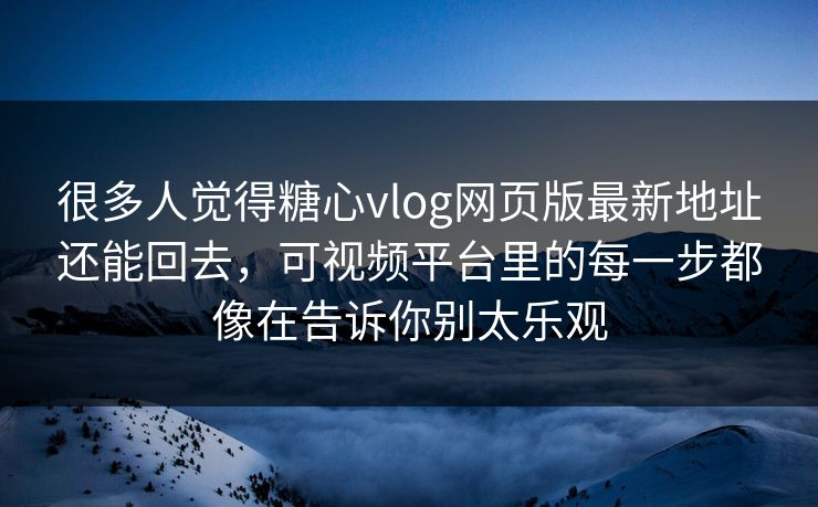 很多人觉得糖心vlog网页版最新地址还能回去，可视频平台里的每一步都像在告诉你别太乐观
