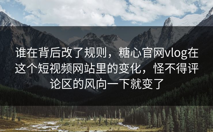 谁在背后改了规则，糖心官网vlog在这个短视频网站里的变化，怪不得评论区的风向一下就变了