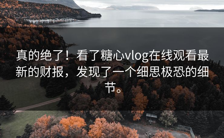真的绝了！看了糖心vlog在线观看最新的财报，发现了一个细思极恐的细节。
