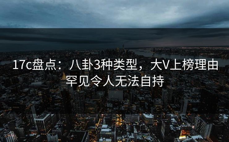 17c盘点：八卦3种类型，大V上榜理由罕见令人无法自持
