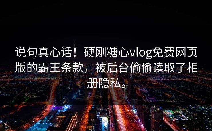 说句真心话！硬刚糖心vlog免费网页版的霸王条款，被后台偷偷读取了相册隐私。