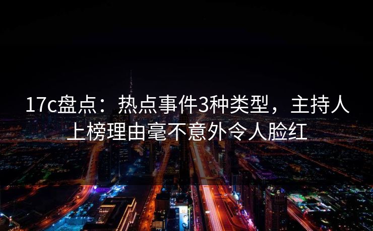 17c盘点：热点事件3种类型，主持人上榜理由毫不意外令人脸红