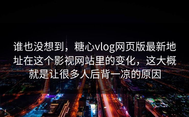 谁也没想到，糖心vlog网页版最新地址在这个影视网站里的变化，这大概就是让很多人后背一凉的原因