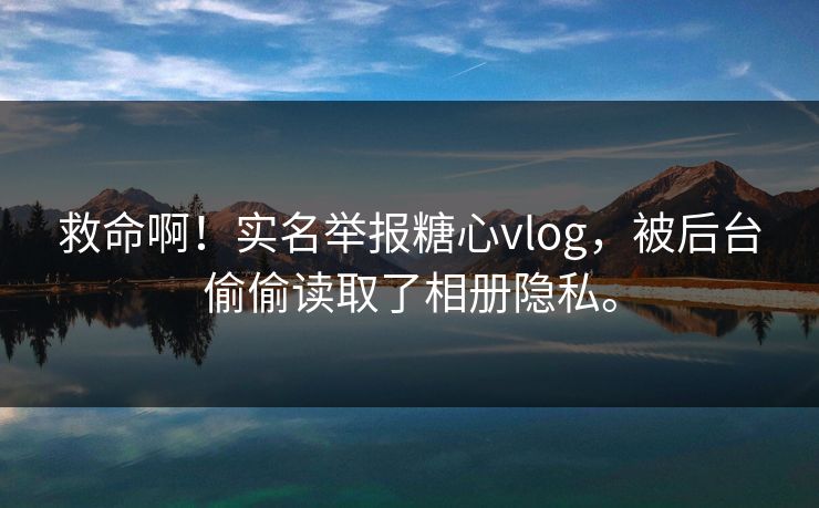 救命啊！实名举报糖心vlog，被后台偷偷读取了相册隐私。