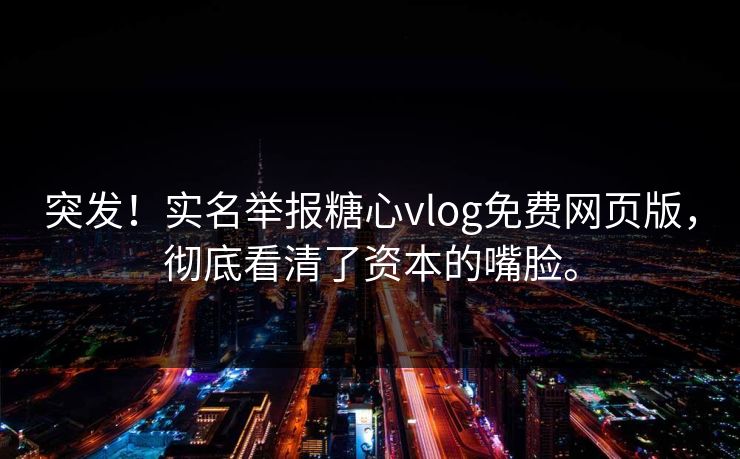 突发！实名举报糖心vlog免费网页版，彻底看清了资本的嘴脸。