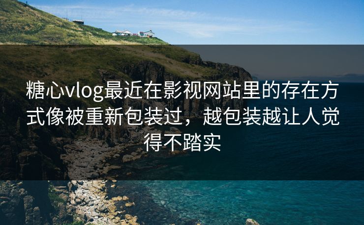 糖心vlog最近在影视网站里的存在方式像被重新包装过，越包装越让人觉得不踏实
