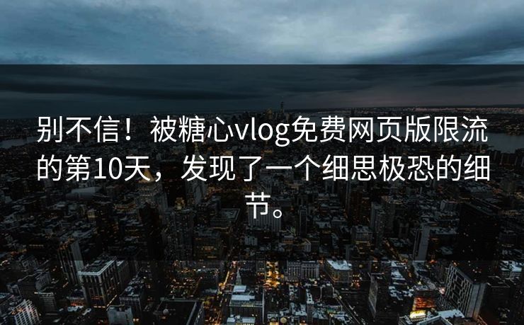 别不信！被糖心vlog免费网页版限流的第10天，发现了一个细思极恐的细节。