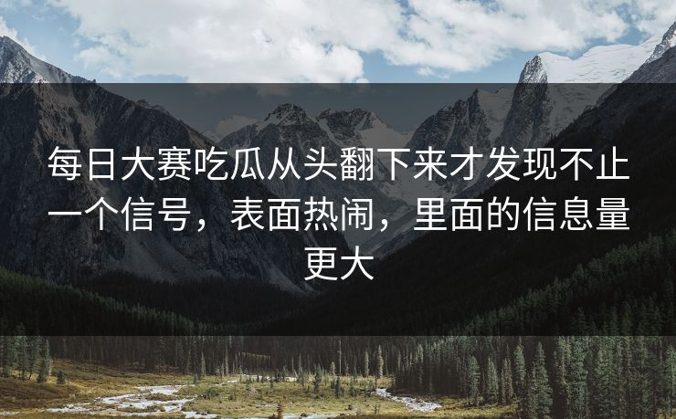 每日大赛吃瓜从头翻下来才发现不止一个信号，表面热闹，里面的信息量更大