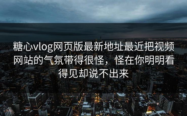 糖心vlog网页版最新地址最近把视频网站的气氛带得很怪，怪在你明明看得见却说不出来