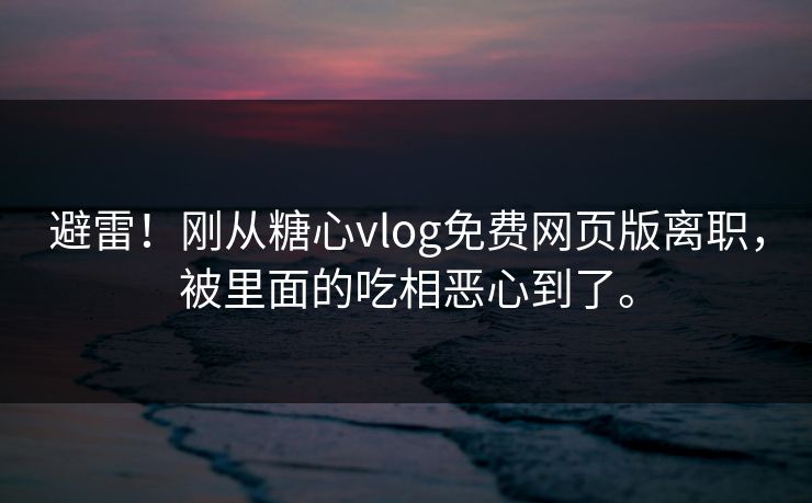 避雷！刚从糖心vlog免费网页版离职，被里面的吃相恶心到了。