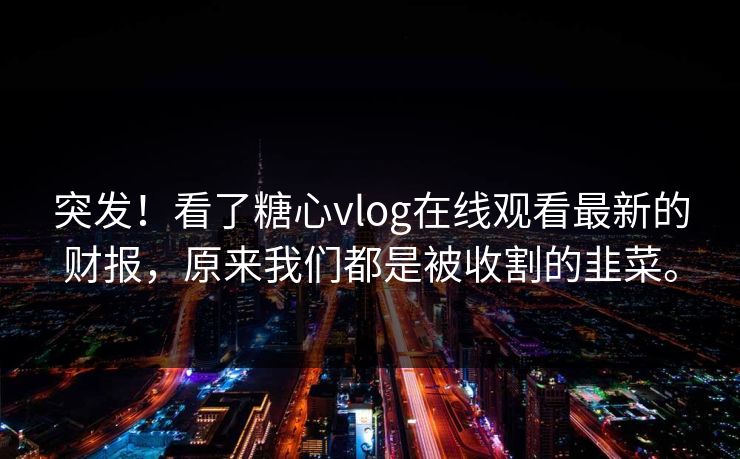 突发！看了糖心vlog在线观看最新的财报，原来我们都是被收割的韭菜。