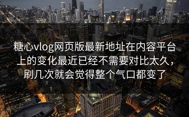 糖心vlog网页版最新地址在内容平台上的变化最近已经不需要对比太久，刷几次就会觉得整个气口都变了