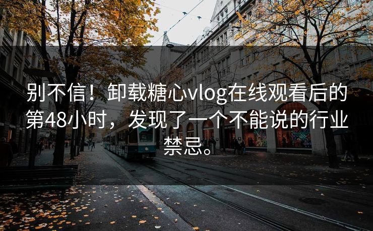别不信！卸载糖心vlog在线观看后的第48小时，发现了一个不能说的行业禁忌。