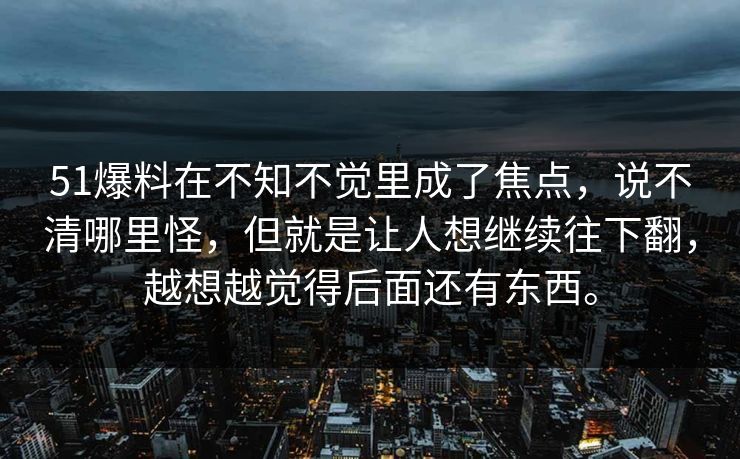 51爆料在不知不觉里成了焦点，说不清哪里怪，但就是让人想继续往下翻，越想越觉得后面还有东西。