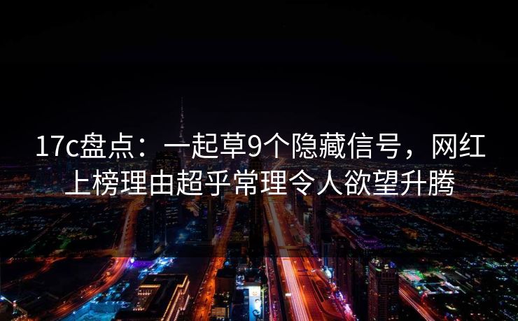 17c盘点：一起草9个隐藏信号，网红上榜理由超乎常理令人欲望升腾