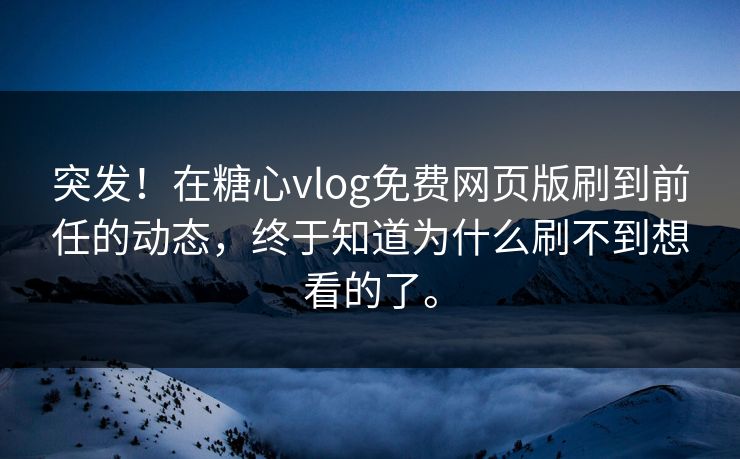 突发！在糖心vlog免费网页版刷到前任的动态，终于知道为什么刷不到想看的了。