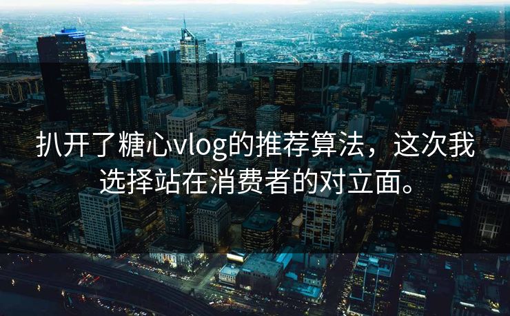 扒开了糖心vlog的推荐算法，这次我选择站在消费者的对立面。