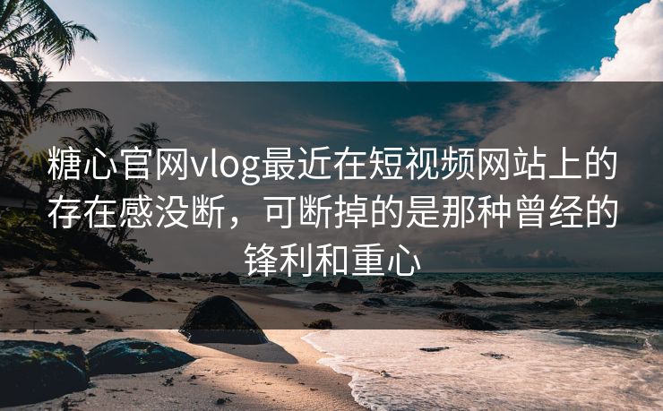糖心官网vlog最近在短视频网站上的存在感没断，可断掉的是那种曾经的锋利和重心