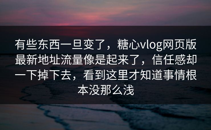 有些东西一旦变了，糖心vlog网页版最新地址流量像是起来了，信任感却一下掉下去，看到这里才知道事情根本没那么浅