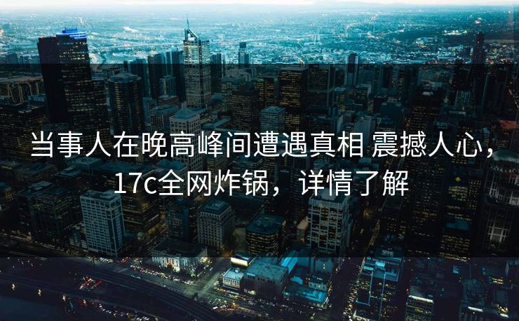 当事人在晚高峰间遭遇真相 震撼人心，17c全网炸锅，详情了解