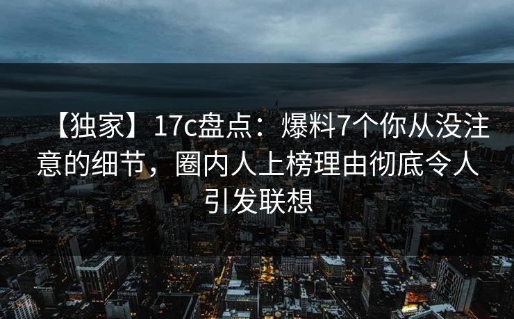 【独家】17c盘点：爆料7个你从没注意的细节，圈内人上榜理由彻底令人引发联想